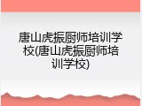 唐山虎振厨师培训学校(唐山虎振厨师培训学校)