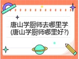 唐山学厨师去哪里学(唐山学厨师哪里好?)