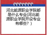 河北能源职业学院都是什么专业(河北能源职业学院开设专业有哪些？)