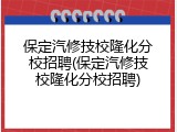 保定汽修技校隆化分校招聘(保定汽修技校隆化分校招聘)