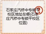 石家庄汽修中专顺平校区地址在哪(石家庄汽修中专顺平校区位置)