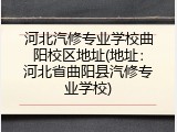 河北汽修专业学校曲阳校区地址(地址：河北省曲阳县汽修专业学校)