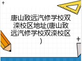 唐山致远汽修学校双滦校区地址(唐山致远汽修学校双滦校区)