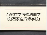 石家庄学汽修培训学校(石家庄汽修学校)