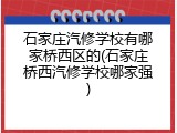 石家庄汽修学校有哪家桥西区的(石家庄桥西汽修学校哪家强)