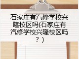 石家庄有汽修学校兴隆校区吗(石家庄有汽修学校兴隆校区吗?)