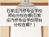 石家庄汽修专业学校邢台分校在哪(石家庄汽修专业学校邢台分校在哪?)