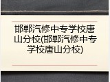 邯郸汽修中专学校唐山分校(邯郸汽修中专学校唐山分校)