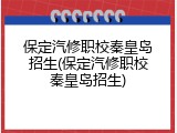 保定汽修职校秦皇岛招生(保定汽修职校秦皇岛招生)
