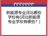 新能源专业河北哪些学校有(河北新能源专业学校有哪些？)