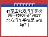 石家庄北方汽车学校属于技校吗(石家庄北方汽车学校是技校吗？)