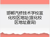 邯郸汽修技术学校宣化校区地址(宣化校区地址查询)