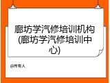 廊坊学汽修培训机构(廊坊学汽修培训中心)