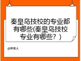 秦皇岛技校的专业都有哪些(秦皇岛技校专业有哪些？)