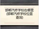 邯郸汽修学校在哪里(邯郸汽修学校位置查询)