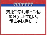 河北学厨师哪个学校最好(河北学厨艺，最佳学校推荐。)