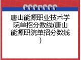 唐山能源职业技术学院单招分数线(唐山能源职院单招分数线)