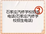 石家庄汽修学校招生电话(石家庄汽修学校招生电话)