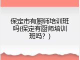 保定市有厨师培训班吗(保定有厨师培训班吗？)