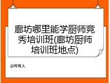 廊坊哪里能学厨师竞秀培训班(廊坊厨师培训班地点)