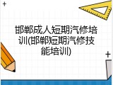邯郸成人短期汽修培训(邯郸短期汽修技能培训)