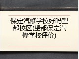 保定汽修学校好吗望都校区(望都保定汽修学校评价)