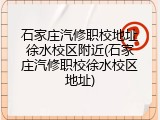 石家庄汽修职校地址徐水校区附近(石家庄汽修职校徐水校区地址)
