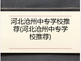 河北沧州中专学校推荐(河北沧州中专学校推荐)