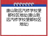 唐山致远汽修学校望都校区地址(唐山致远汽修学校望都校区地址)