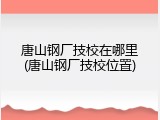 唐山钢厂技校在哪里(唐山钢厂技校位置)