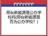邢台新能源是公办学校吗(邢台新能源是否为公办学校？)