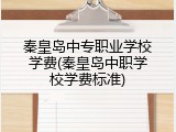 秦皇岛中专职业学校学费(秦皇岛中职学校学费标准)