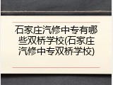石家庄汽修中专有哪些双桥学校(石家庄汽修中专双桥学校)
