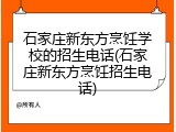 石家庄新东方烹饪学校的招生电话(石家庄新东方烹饪招生电话)