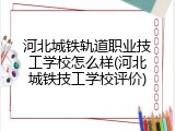 河北城铁轨道职业技工学校怎么样(河北城铁技工学校评价)