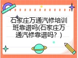 石家庄万通汽修培训班靠谱吗(石家庄万通汽修靠谱吗？)