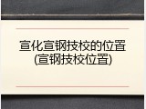 宣化宣钢技校的位置(宣钢技校位置)