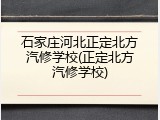 石家庄河北正定北方汽修学校(正定北方汽修学校)