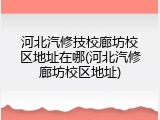 河北汽修技校廊坊校区地址在哪(河北汽修廊坊校区地址)