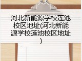 河北新能源学校莲池校区地址(河北新能源学校莲池校区地址)