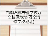 邯郸汽修专业学校万全校区地址(万全汽修学校地址)