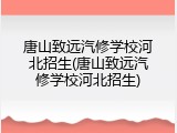 唐山致远汽修学校河北招生(唐山致远汽修学校河北招生)