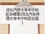 河北汽修大专丰宁校区在哪里(河北汽车修理大专丰宁校区位置)