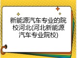 新能源汽车专业的院校河北(河北新能源汽车专业院校)