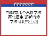 邯郸有几个汽修学校河北招生(邯郸汽修学校河北招生点)