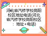 河北省汽修学校高阳校区地址电话(河北省汽修学校高阳校区：地址+电话)