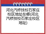 河北汽修技校石家庄校区地址在哪(河北汽修技校石家庄校区地址)