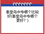 秦皇岛中专哪个比较好(秦皇岛中专哪个更好？)