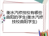 衡水汽修技校有哪些曲阳的学生(衡水汽修技校曲阳学生)