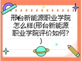 邢台新能源职业学院怎么样(邢台新能源职业学院评价如何？)